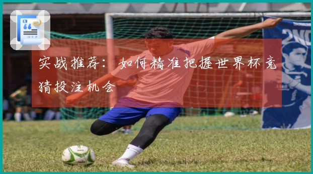 实战推荐：如何精准把握世界杯竞猜投注机会