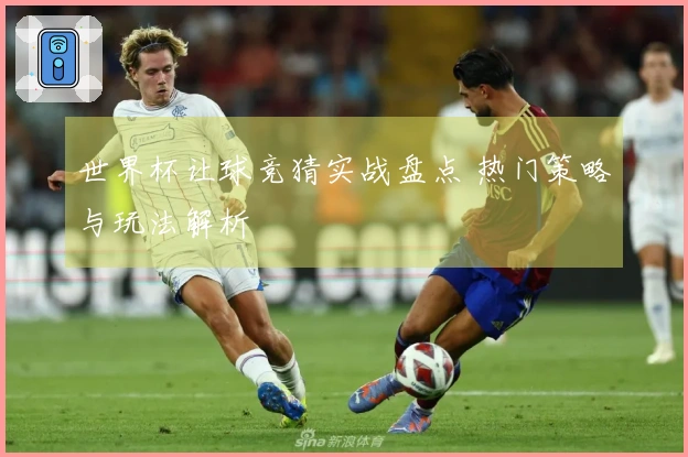 世界杯让球竞猜实战盘点 热门策略与玩法解析