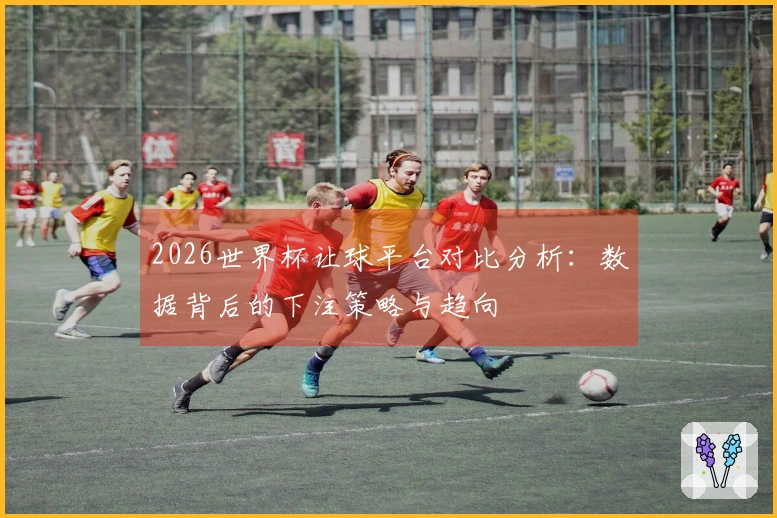 2026世界杯让球平台对比分析：数据背后的下注策略与趋向