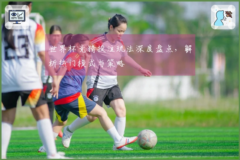 世界杯竞猜投注玩法深度盘点，解析热门模式与策略