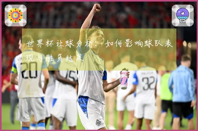 世界杯让球分析：如何影响球队表现与胜负结果