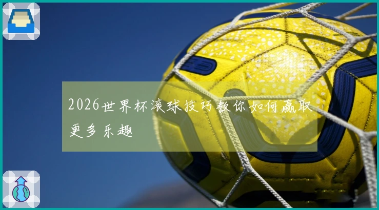 2026世界杯滚球技巧教你如何赢取更多乐趣
