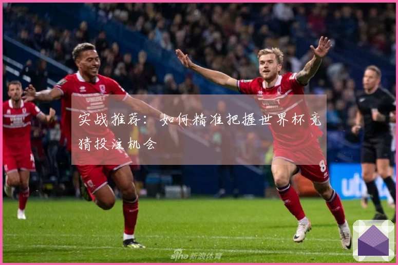 实战推荐：如何精准把握世界杯竞猜投注机会