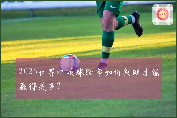 2026世界杯滚球赔率如何判断才能赢得更多？