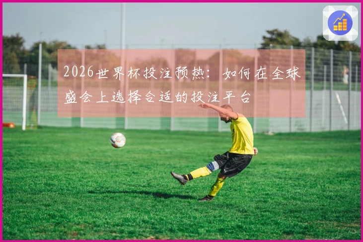 2026世界杯投注预热：如何在全球盛会上选择合适的投注平台