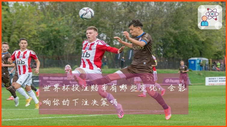 世界杯投注赔率有哪些变化，会影响你的下注决策吗
