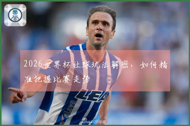 2026世界杯让球玩法解密，如何精准把握比赛走势