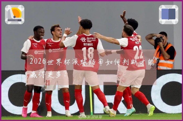 2026世界杯滚球赔率如何判断才能赢得更多？