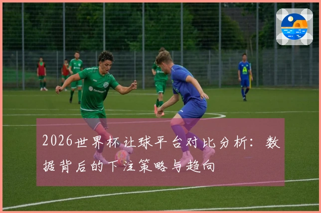 2026世界杯让球平台对比分析：数据背后的下注策略与趋向
