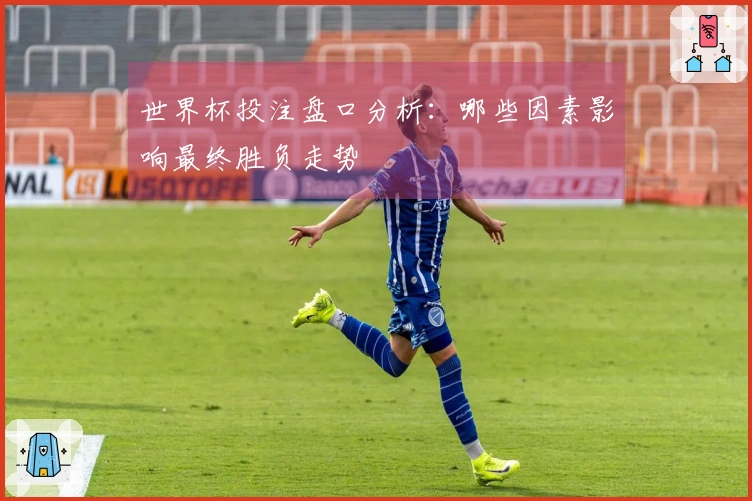 世界杯投注盘口分析：哪些因素影响最终胜负走势