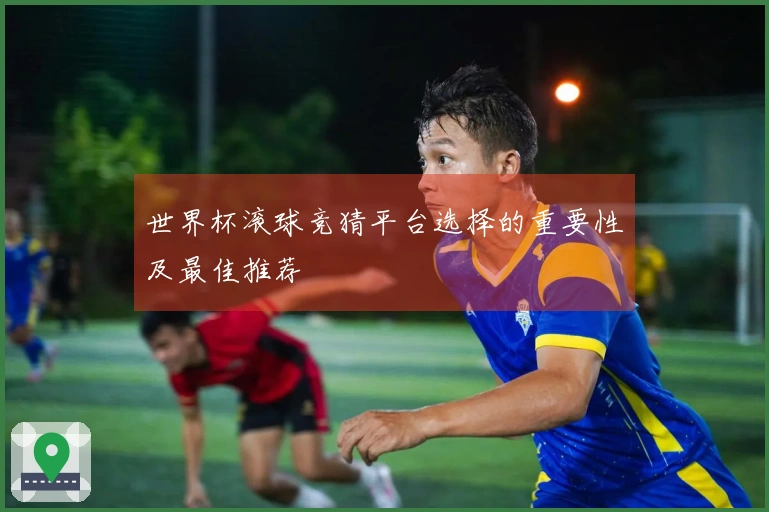 世界杯滚球竞猜平台选择的重要性及最佳推荐