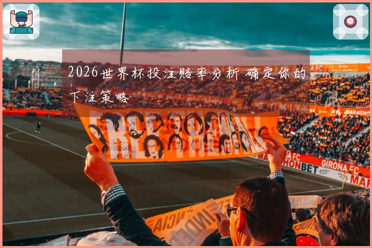 2026世界杯投注赔率分析 确定你的下注策略