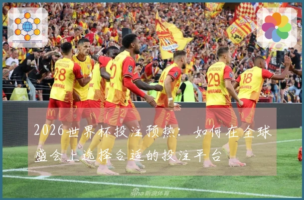 2026世界杯投注预热：如何在全球盛会上选择合适的投注平台