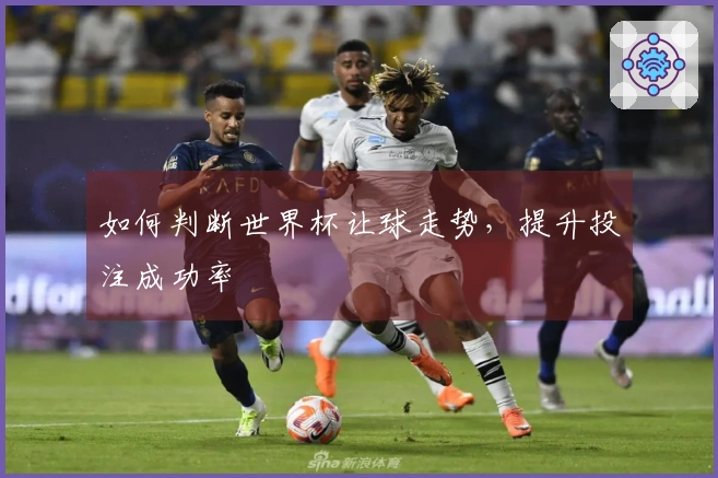 如何判断世界杯让球走势，提升投注成功率