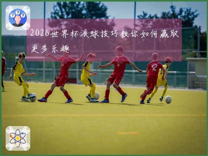 2026世界杯滚球技巧教你如何赢取更多乐趣