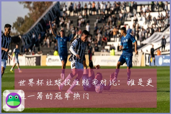 世界杯让球投注赔率对比:谁是更胜一筹的冠军热门