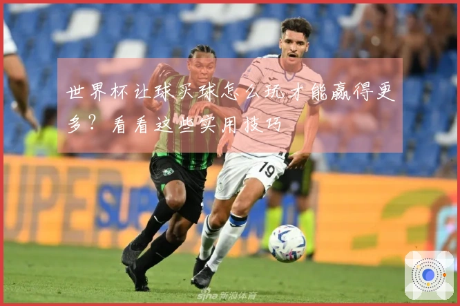 世界杯让球买球怎么玩才能赢得更多？看看这些实用技巧