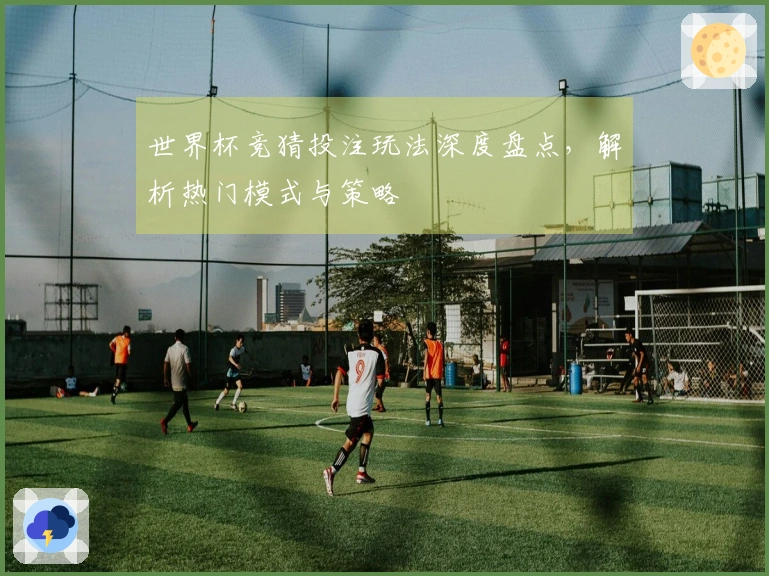 世界杯竞猜投注玩法深度盘点，解析热门模式与策略