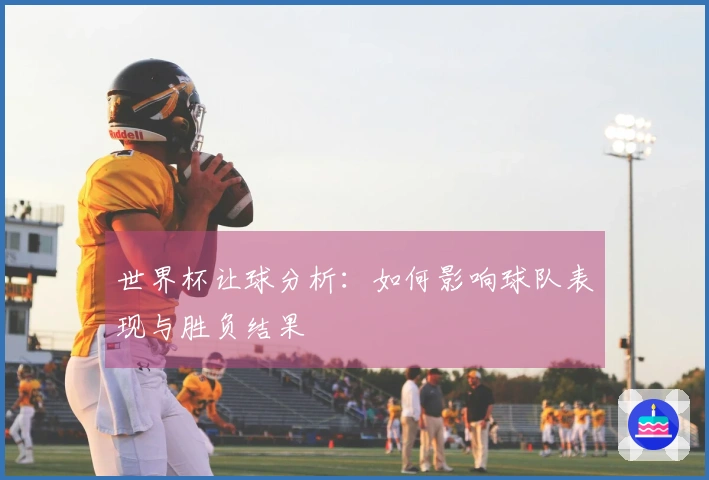 世界杯让球分析：如何影响球队表现与胜负结果