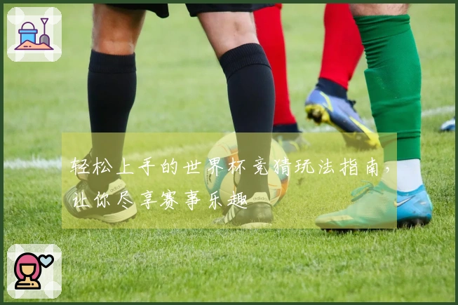 轻松上手的世界杯竞猜玩法指南，让你尽享赛事乐趣