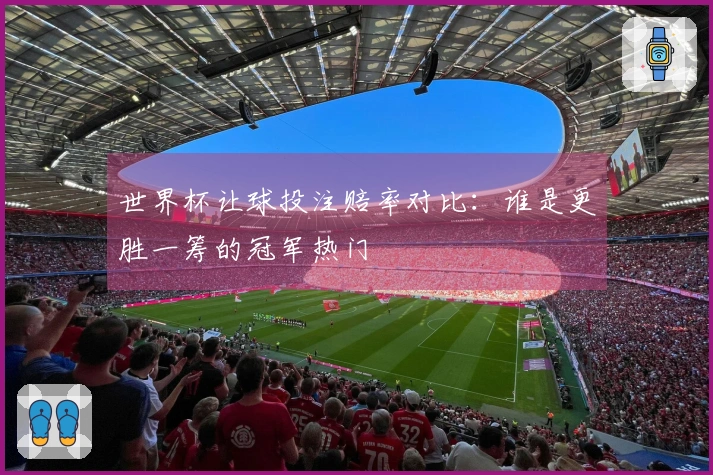 世界杯让球投注赔率对比：谁是更胜一筹的冠军热门