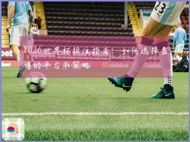 2026世界杯投注指南：如何选择靠谱的平台和策略