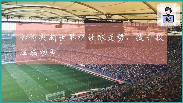 如何判断世界杯让球走势，提升投注成功率