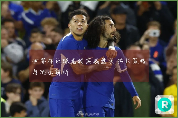 世界杯让球竞猜实战盘点 热门策略与玩法解析