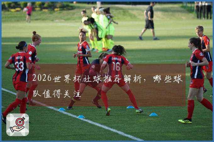 2026世界杯让球推荐解析，哪些球队值得关注