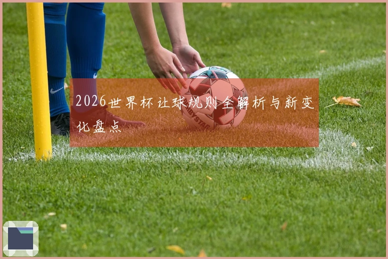 2026世界杯让球规则全解析与新变化盘点
